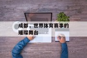 成都，世界体育赛事的璀璨舞台