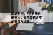 热点新闻，7岁女孩勇敢救火，展现当代少年的责任与担当