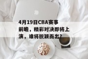 4月19日CBA赛事前瞻，精彩对决即将上演，谁将脱颖而出？