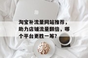 淘宝补流量网站推荐，助力店铺流量翻倍，哪个平台更胜一筹？