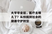 大学毕业后，医疗去哪儿了？从校园到社会的健康守护转型