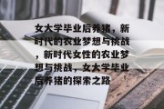 女大学毕业后养猪，新时代的农业梦想与挑战，新时代女性的农业梦想与挑战，女大学毕业后养猪的探索之路
