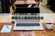 2017年6月，盘点那些令人瞩目的热点新闻
