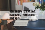 视频直播时代下的热点新闻解析,传播速度与深度并存 视频直播时代下的热点新闻解析,传播速度与深度并存