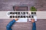 揭秘明星八卦污，娱乐圈背后的真相与反思