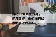 揭秘51岁明星八卦，岁月静好，他们如何优雅地度过时光？