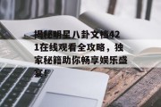 揭秘明星八卦文档421在线观看全攻略，独家秘籍助你畅享娱乐盛宴！