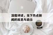 深度评述，当下热点新闻的反思与启示