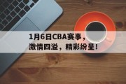 1月6日CBA赛事，激情四溢，精彩纷呈！