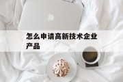 怎么申请高新技术企业产品