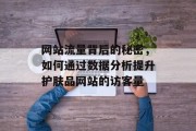 网站流量背后的秘密，如何通过数据分析提升护肤品网站的访客量