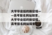 大学毕业后的新征程——高考报名网站探索，大学毕业后的新征程，高考报名网站探索之旅