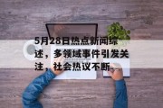 5月28日热点新闻综述，多领域事件引发关注，社会热议不断