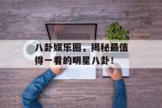 八卦娱乐圈，揭秘最值得一看的明星八卦！