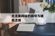 无流量网站的困境与破局之道