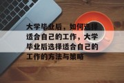 大学毕业后，如何选择适合自己的工作，大学毕业后选择适合自己的工作的方法与策略