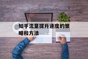知乎流量提升速度的策略和方法