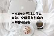 一本差6分可以上什么大学？全网最有影响力大学排名解析