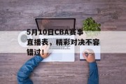 5月10日CBA赛事直播表，精彩对决不容错过！