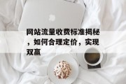 网站流量收费标准揭秘，如何合理定价，实现双赢