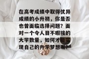 在高考成绩中取得优异成绩的小升初，你是否也曾面临选择问题？面对一个令人目不暇接的大学数量，如何才能实现自己的升学梦想呢？