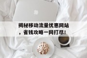 揭秘移动流量优惠网站，省钱攻略一网打尽！