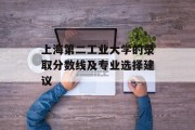 上海第二工业大学的录取分数线及专业选择建议