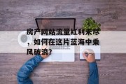 房产网站流量红利未尽，如何在这片蓝海中乘风破浪？