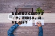 每日必看热点新闻热评60秒，紧跟时事，洞察社会脉搏