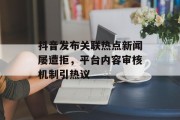 抖音发布关联热点新闻屡遭拒,平台内容审核机制引热议 抖音发布关联热点新闻屡遭拒,平台内容审核机制引热议