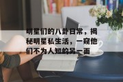 明星们的八卦日常，揭秘明星私生活，一窥他们不为人知的另一面