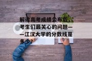 解读高考成绩公布后，考生们最关心的问题——江汉大学的分数线是多少？