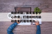 焕新升级，体育赛事中心改造，打造新时代运动盛宴的璀璨舞台