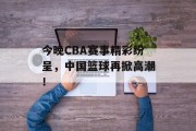 今晚CBA赛事精彩纷呈，中国篮球再掀高潮！