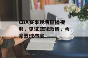 CBA赛事现场直播视频，见证篮球激情，共享篮球盛宴