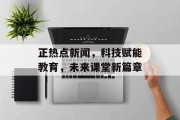 正热点新闻，科技赋能教育，未来课堂新篇章
