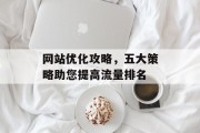 网站优化攻略，五大策略助您提高流量排名