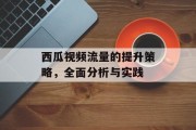 西瓜视频流量的提升策略，全面分析与实践