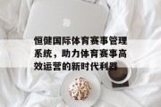 恒健国际体育赛事管理系统，助力体育赛事高效运营的新时代利器