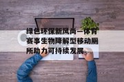 绿色环保新风尚—体育赛事生物降解型移动厕所助力可持续发展