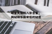 明星大爆料八卦合集，揭秘娱乐圈背后的秘密！