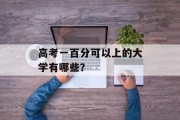 高考一百分可以上的大学有哪些？