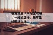 香港流量卡网站全攻略，一站式选择，畅享无线网络生活