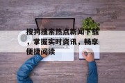 搜狗搜索热点新闻下载，掌握实时资讯，畅享便捷阅读