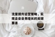 流量提升运营策略，实现企业业务增长的关键要素