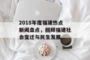 2018年度福建热点新闻盘点,回顾福建社会变迁与民生发展 2018年度福建热点新闻盘点,回顾福建社会变迁与民生发展
