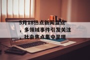 5月18热点新闻盘点,多领域事件引发关注,社会焦点集中呈现 5月18热点新闻盘点,多领域事件引发关注,社会焦点集中呈现