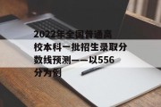 2022年全国普通高校本科一批招生录取分数线预测——以556分为例