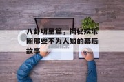 八卦明星篇，揭秘娱乐圈那些不为人知的幕后故事