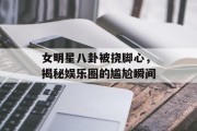 女明星八卦被挠脚心，揭秘娱乐圈的尴尬瞬间